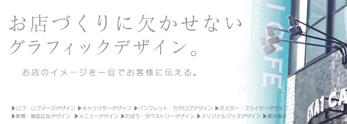 お店づくりに欠かせないグラフィックデザイン。ロゴ,ロゴマーク,キャラクター,パンフレット,ポスター,フライヤー,新聞広告,雑誌広告,メニュー,のぼり,タペストリー,オリジナルグッズ,案内表示看板